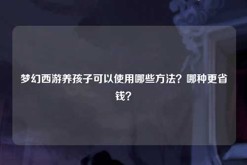 梦幻西游养孩子可以使用哪些方法？哪种更省钱？