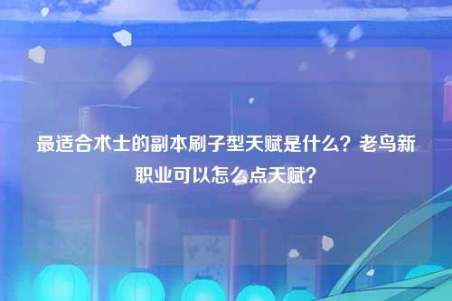 最适合术士的副本刷子型天赋是什么？老鸟新职业可以怎么点天赋？