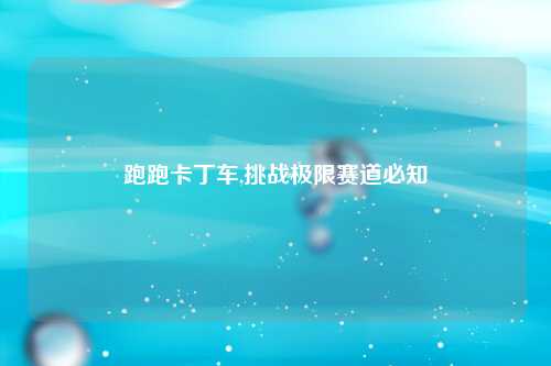 跑跑卡丁车,挑战极限赛道必知