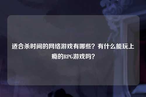 适合杀时间的网络游戏有哪些？有什么能玩上瘾的RPG游戏吗？