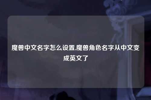 魔兽中文名字怎么设置,魔兽角色名字从中文变成英文了
