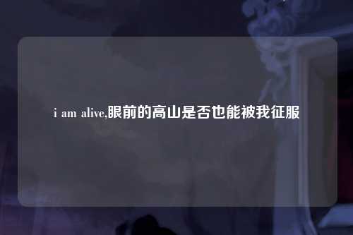 i am alive,眼前的高山是否也能被我征服
