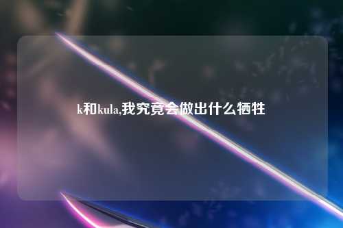 k和kula,我究竟会做出什么牺牲