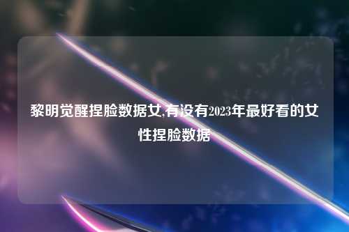 黎明觉醒捏脸数据女,有没有2023年最好看的女性捏脸数据