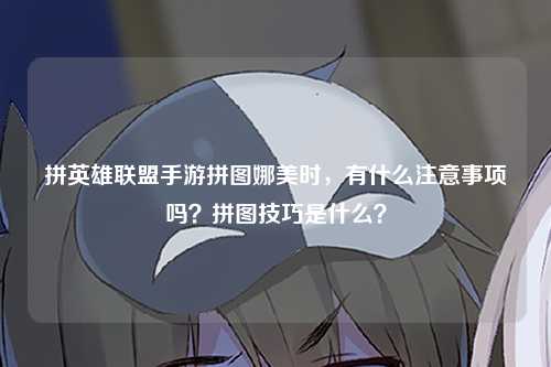 拼英雄联盟手游拼图娜美时，有什么注意事项吗？拼图技巧是什么？