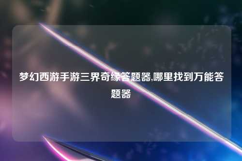 梦幻西游手游三界奇缘答题器,哪里找到万能答题器