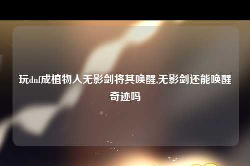 玩dnf成植物人无影剑将其唤醒,无影剑还能唤醒奇迹吗