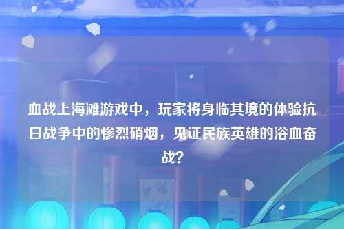 血战上海滩游戏中，玩家将身临其境的体验抗日战争中的惨烈硝烟，见证民族英雄的浴血奋战？