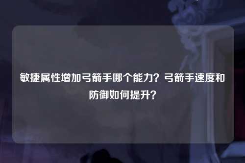 敏捷属性增加弓箭手哪个能力？弓箭手速度和防御如何提升？