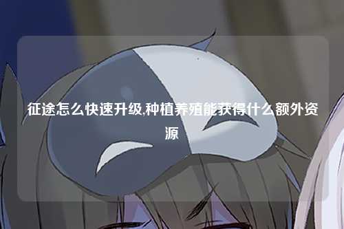 征途怎么快速升级,种植养殖能获得什么额外资源