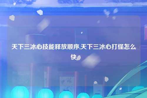 天下三冰心技能释放顺序,天下三冰心打怪怎么快