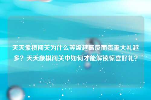 天天象棋闯关为什么等级越高反而贵重大礼越多？天天象棋闯关中如何才能解锁惊喜好礼？