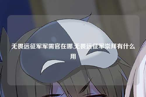 无畏远征军军需官在哪,无畏远征军崇拜有什么用