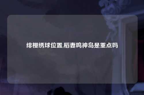 绯樱绣球位置,稻妻鸣神岛是重点吗