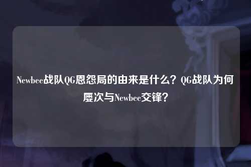 Newbee战队QG恩怨局的由来是什么？QG战队为何屡次与Newbee交锋？
