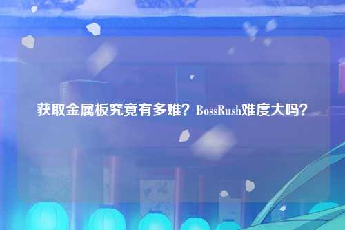 获取金属板究竟有多难？BossRush难度大吗？