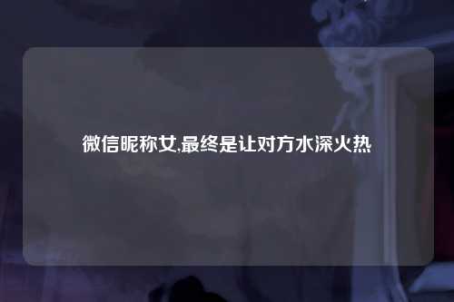 微信昵称女,最终是让对方水深火热