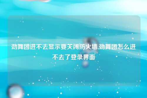 劲舞团进不去显示要关闭防火墙,劲舞团怎么进不去了登录界面