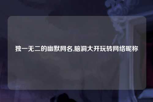 独一无二的幽默网名,脑洞大开玩转网络昵称
