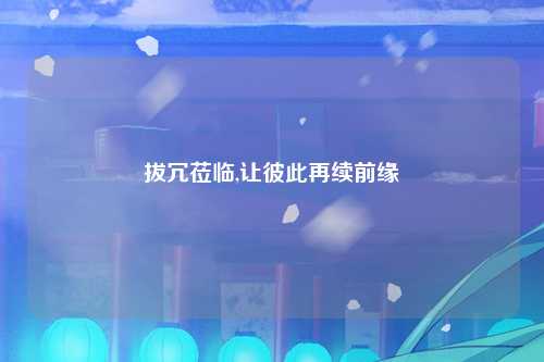 拔冗莅临,让彼此再续前缘