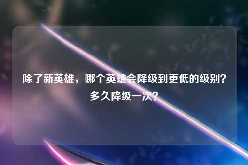 除了新英雄，哪个英雄会降级到更低的级别？多久降级一次？