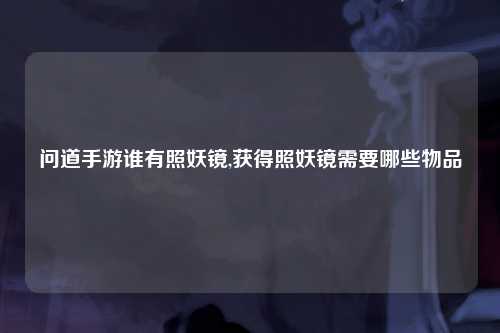 问道手游谁有照妖镜,获得照妖镜需要哪些物品