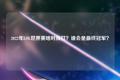 2022年LOL世界赛啥时候打？谁会是最终冠军？