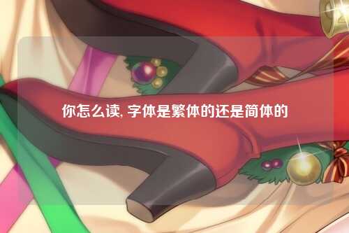 你怎么读, 字体是繁体的还是简体的