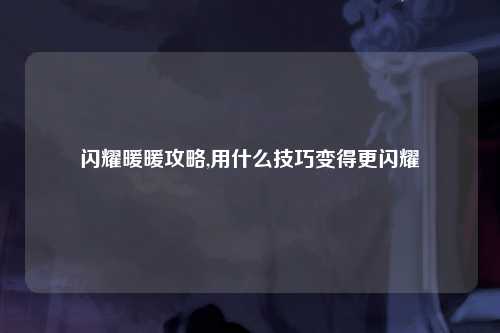 闪耀暖暖攻略,用什么技巧变得更闪耀