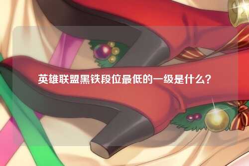 英雄联盟黑铁段位最低的一级是什么？