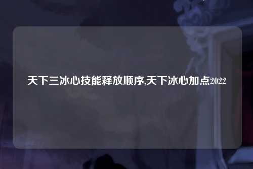 天下三冰心技能释放顺序,天下冰心加点2022