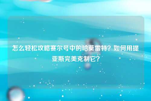 怎么轻松攻略赛尔号中的哈莫雷特？如何用提亚斯完美克制它？