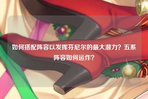 如何搭配阵容以发挥芬尼尔的最大潜力？五系阵容如何运作？