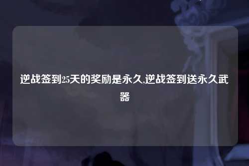 逆战签到25天的奖励是永久,逆战签到送永久武器