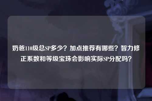 奶爸110级总SP多少？加点推荐有哪些？智力修正系数和等级宝珠会影响实际SP分配吗？
