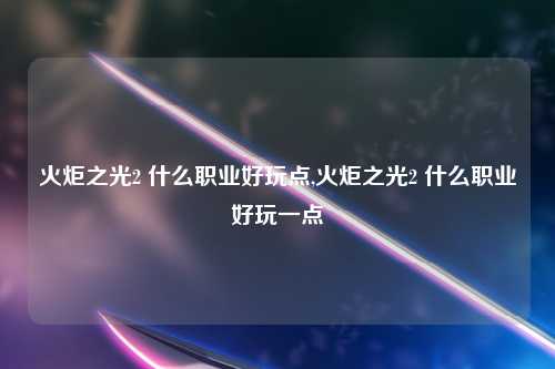 火炬之光2 什么职业好玩点,火炬之光2 什么职业好玩一点
