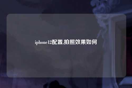 iphone12配置,拍照效果如何