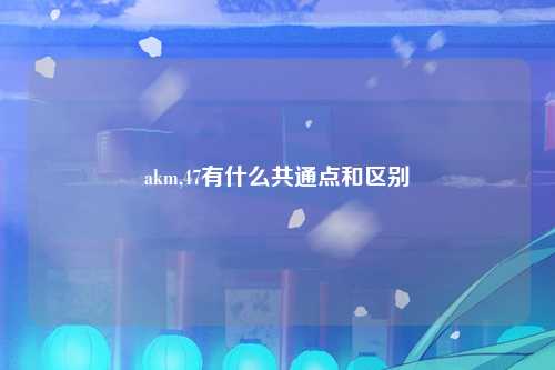 akm,47有什么共通点和区别