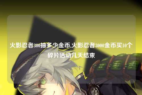 火影忍者300抽多少金币,火影忍者3000金币买10个碎片活动几天结束