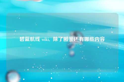 碧蓝航线 wiki,  除了图鉴还有哪些内容