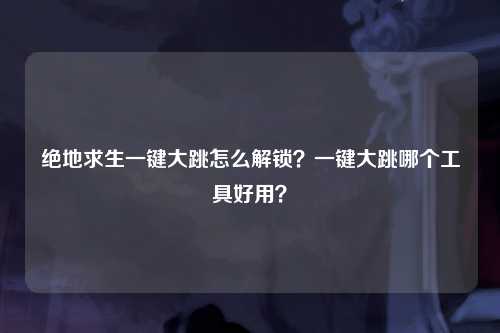 绝地求生一键大跳怎么解锁？一键大跳哪个工具好用？