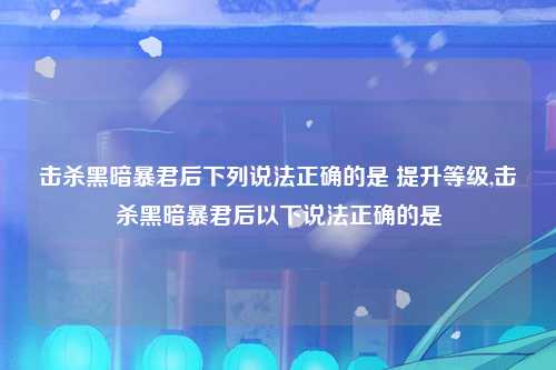 击杀黑暗暴君后下列说法正确的是 提升等级,击杀黑暗暴君后以下说法正确的是