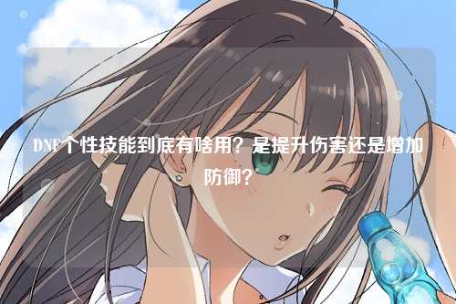 DNF个性技能到底有啥用？是提升伤害还是增加防御？