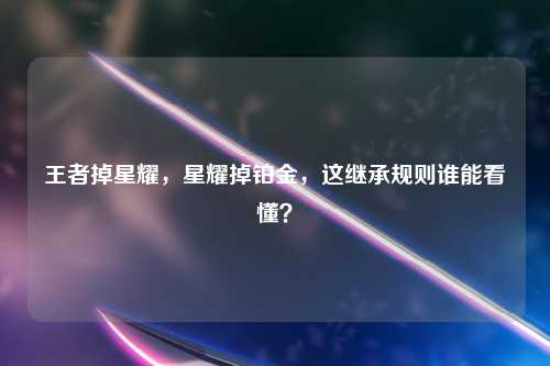 王者掉星耀，星耀掉铂金，这继承规则谁能看懂？