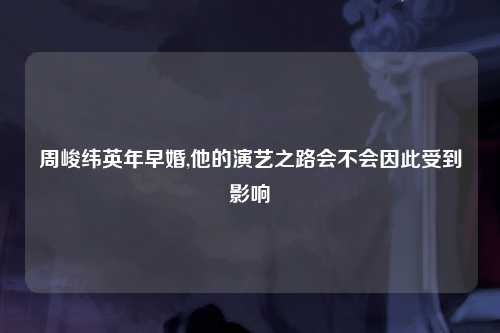周峻纬英年早婚,他的演艺之路会不会因此受到影响