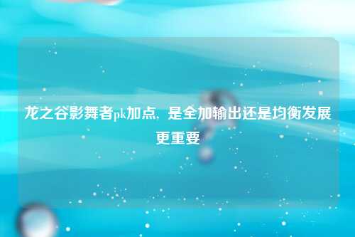 龙之谷影舞者pk加点,  是全加输出还是均衡发展更重要