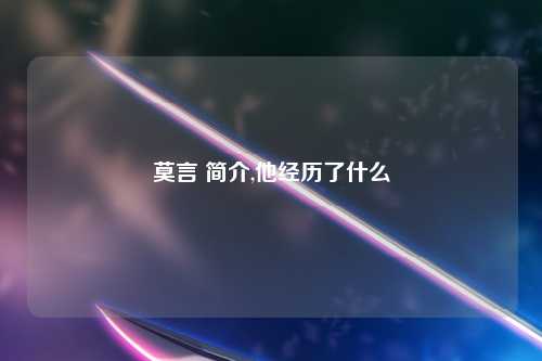 莫言 简介,他经历了什么