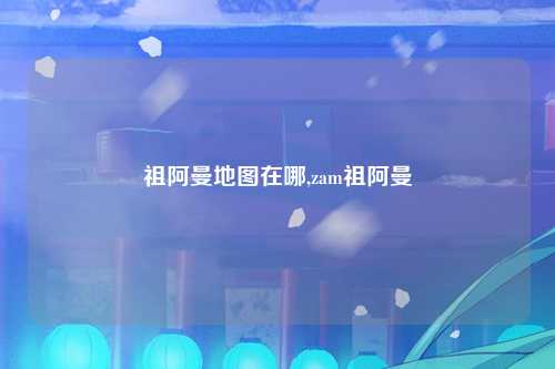 祖阿曼地图在哪,zam祖阿曼