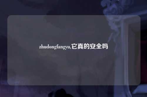 zhudongfangyu,它真的安全吗
