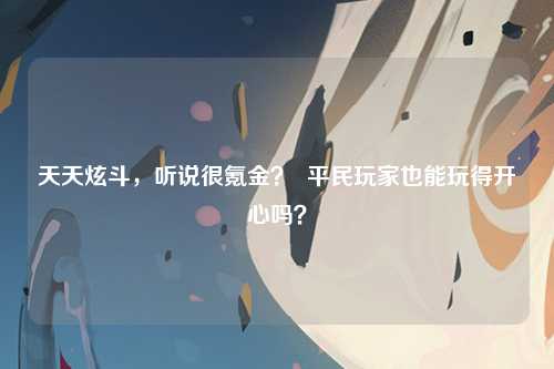 天天炫斗，听说很氪金？  平民玩家也能玩得开心吗？